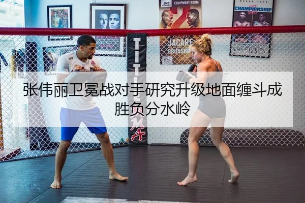 张伟丽卫冕战对手研究升级地面缠斗成胜负分水岭
